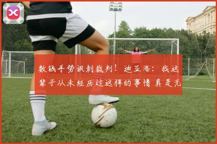 数钱手势讽刺裁判！迪亚洛：我这辈子从未经历过这样的事情 真是无语