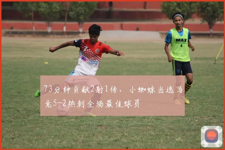 73分钟贡献2射1传，小蜘蛛当选马竞5-2热刺全场最佳球员