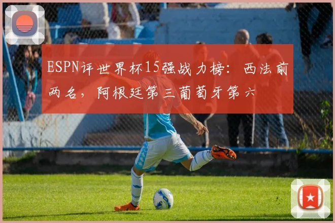 ESPN评世界杯15强战力榜：西法前两名，阿根廷第三葡萄牙第六