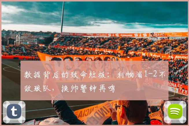 数据背后的致命短板：利物浦1-2不敌狼队，换帅警钟再鸣