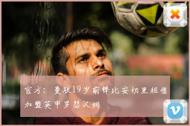 官方：曼联19岁前锋比安切里租借加盟英甲罗瑟汉姆