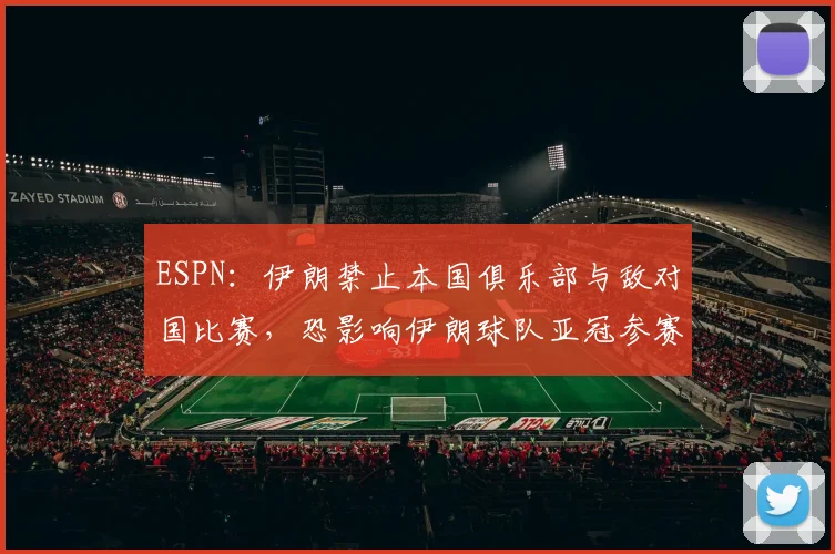 ESPN：伊朗禁止本国俱乐部与敌对国比赛，恐影响伊朗球队亚冠参赛