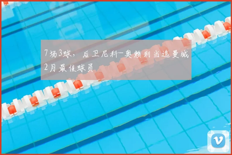 7场3球，后卫尼科-奥赖利当选曼城2月最佳球员