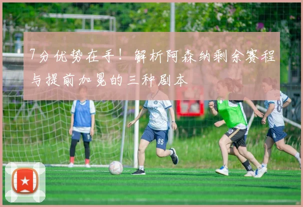 7分优势在手！解析阿森纳剩余赛程与提前加冕的三种剧本