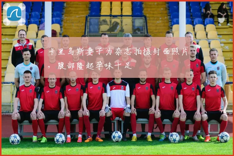 卡里乌斯妻子为杂志拍摄封面照片，腹部隆起孕味十足