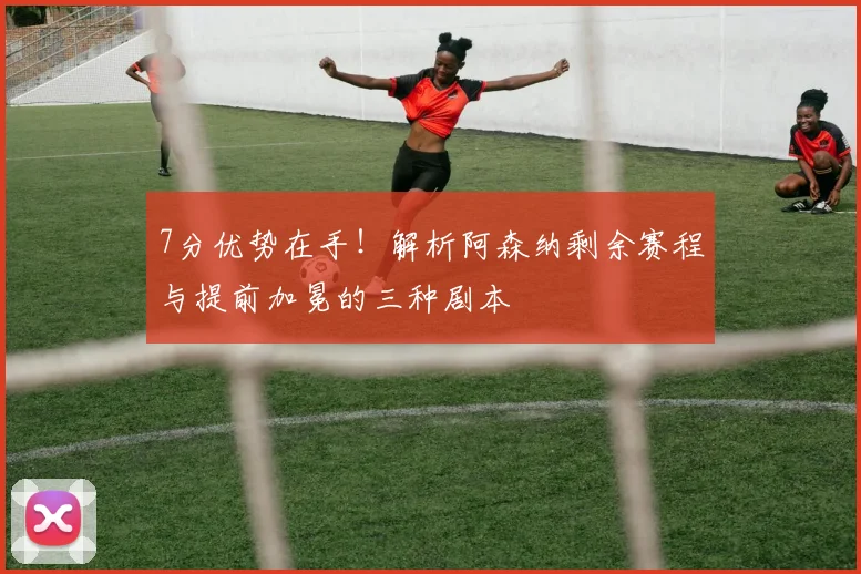 7分优势在手！解析阿森纳剩余赛程与提前加冕的三种剧本