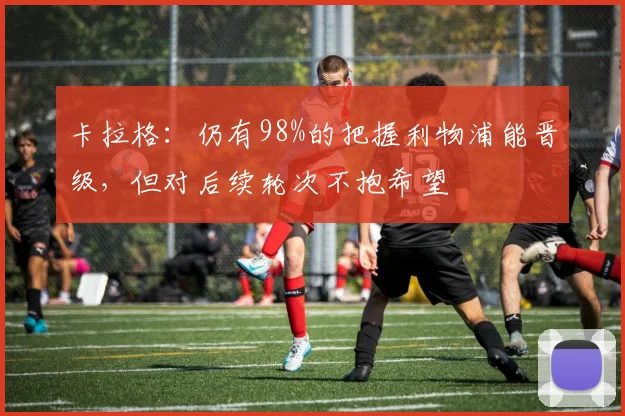 卡拉格：仍有98%的把握利物浦能晋级，但对后续轮次不抱希望