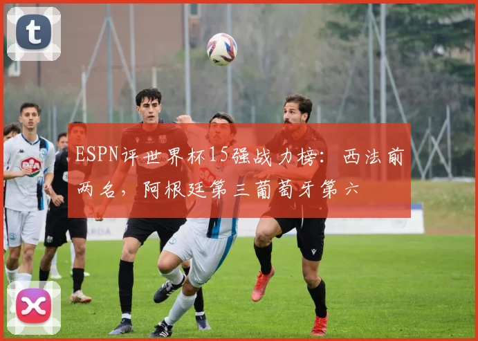 ESPN评世界杯15强战力榜：西法前两名，阿根廷第三葡萄牙第六