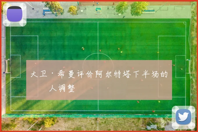 大卫·希曼评价阿尔特塔下半场的换人调整