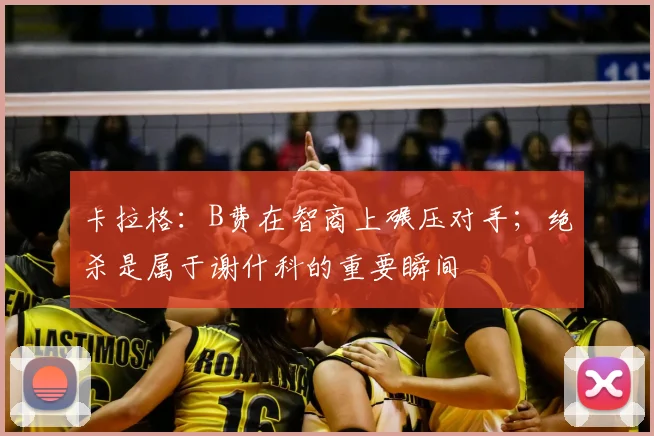 卡拉格：B费在智商上碾压对手；绝杀是属于谢什科的重要瞬间