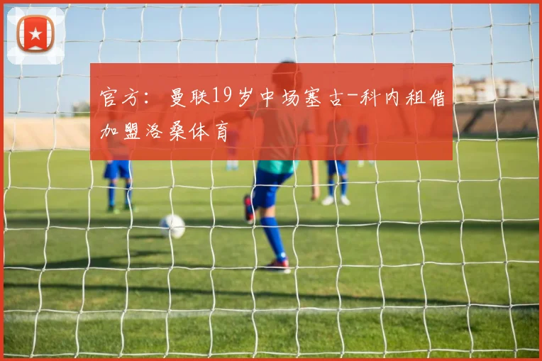 官方：曼联19岁中场塞古-科内租借加盟洛桑体育