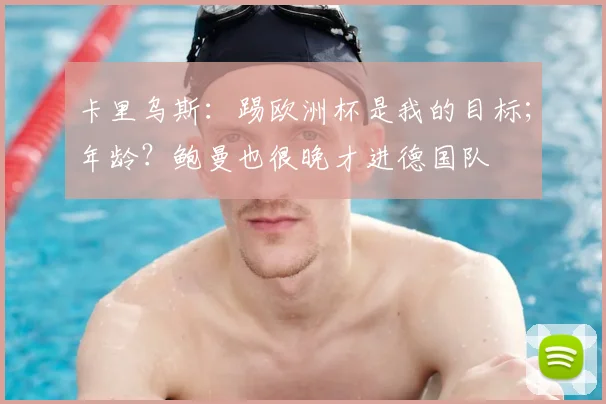 卡里乌斯：踢欧洲杯是我的目标；年龄？鲍曼也很晚才进德国队