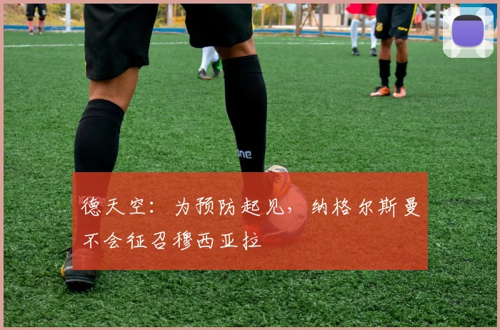 德天空：为预防起见，纳格尔斯曼不会征召穆西亚拉